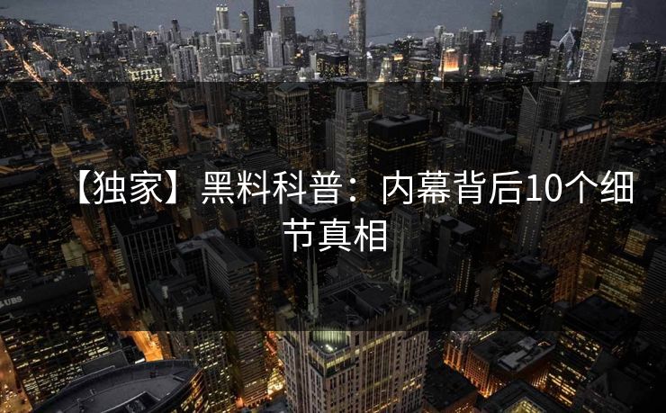【独家】黑料科普:内幕背后10个细节真相
