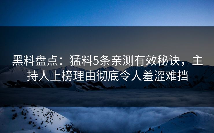 黑料盘点：猛料5条亲测有效秘诀，主持人上榜理由彻底令人羞涩难挡