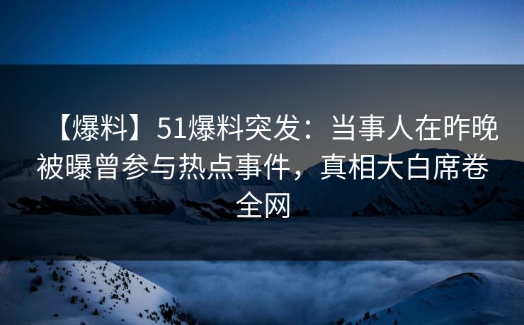 【爆料】51爆料突发：当事人在昨晚被曝曾参与热点事件，真相大白席卷全网