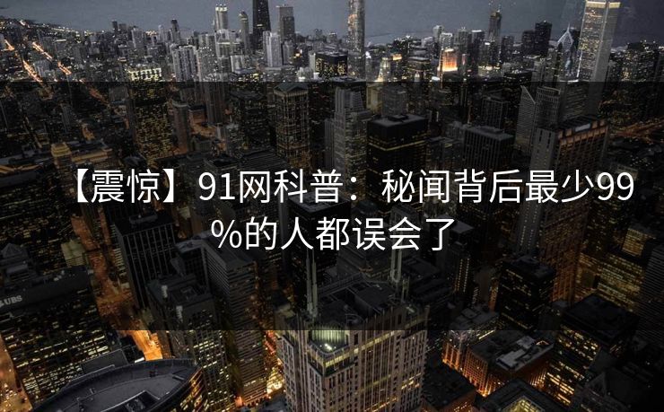 【震惊】91网科普：秘闻背后最少99%的人都误会了