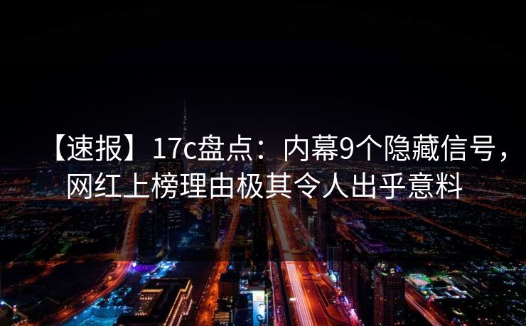 【速报】17c盘点：内幕9个隐藏信号，网红上榜理由极其令人出乎意料