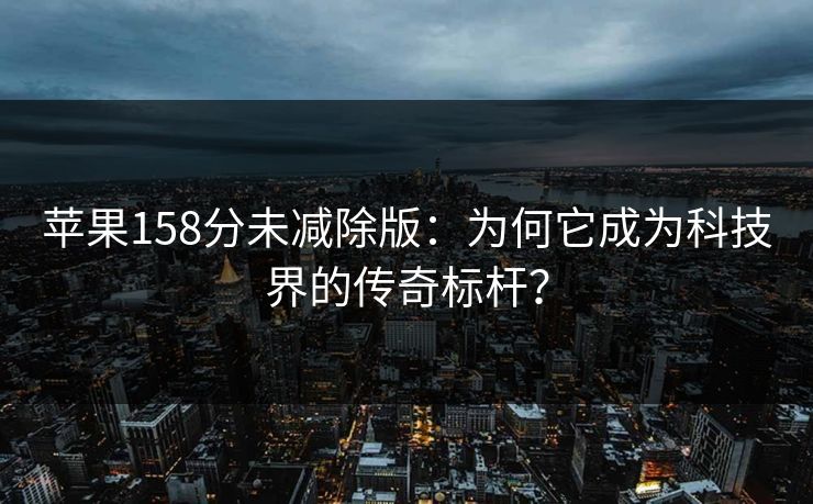 苹果158分未减除版：为何它成为科技界的传奇标杆？