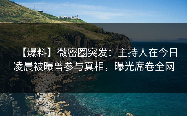 【爆料】微密圈突发：主持人在今日凌晨被曝曾参与真相，曝光席卷全网