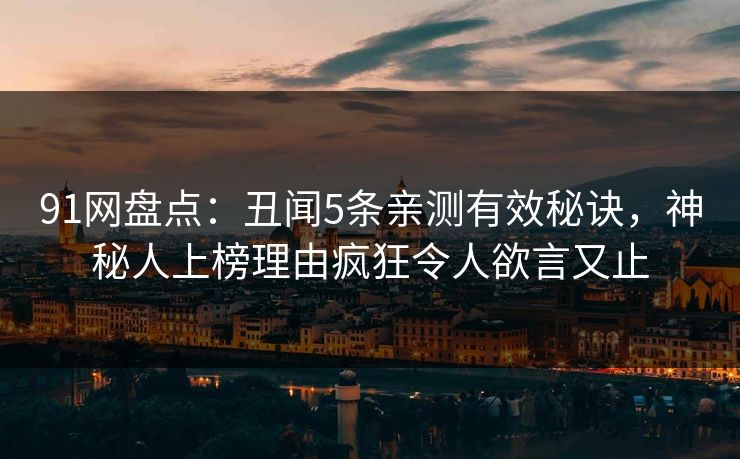 91网盘点：丑闻5条亲测有效秘诀，神秘人上榜理由疯狂令人欲言又止
