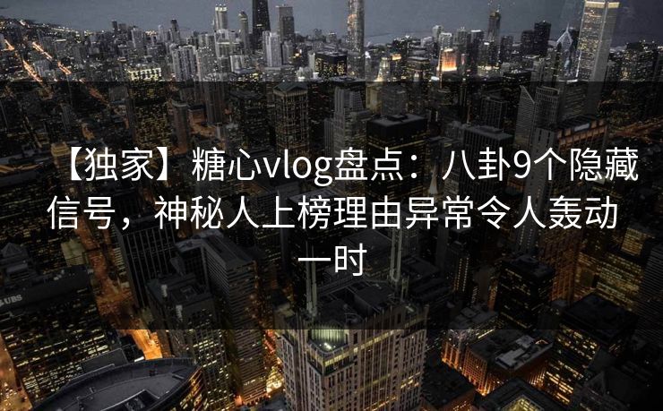 【独家】糖心vlog盘点：八卦9个隐藏信号，神秘人上榜理由异常令人轰动一时
