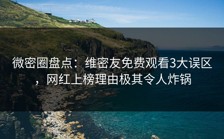 微密圈盘点：维密友免费观看3大误区，网红上榜理由极其令人炸锅
