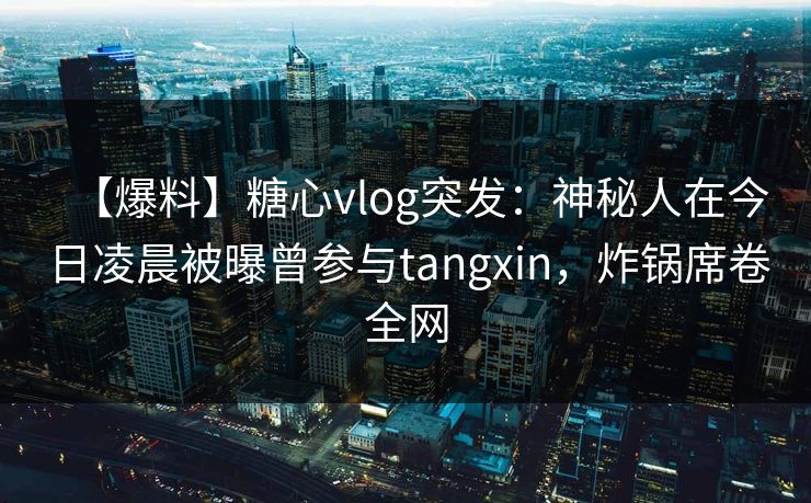 【爆料】糖心vlog突发：神秘人在今日凌晨被曝曾参与tangxin，炸锅席卷全网
