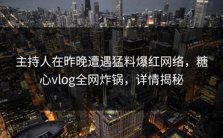 主持人在昨晚遭遇猛料爆红网络，糖心vlog全网炸锅，详情揭秘