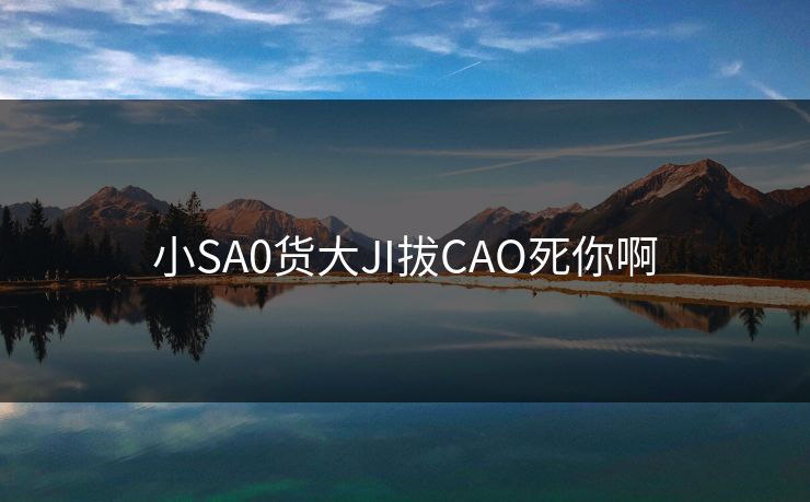 小SA0货大JI拔CAO死你啊