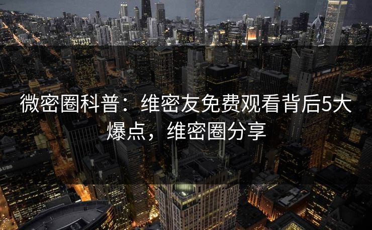 微密圈科普：维密友免费观看背后5大爆点，维密圈分享