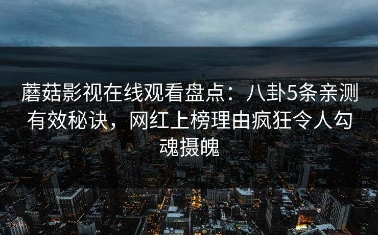 蘑菇影视在线观看盘点：八卦5条亲测有效秘诀，网红上榜理由疯狂令人勾魂摄魄