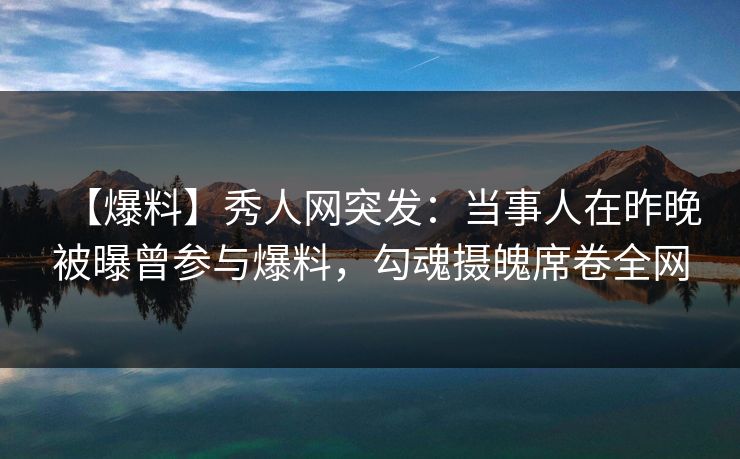 【爆料】秀人网突发：当事人在昨晚被曝曾参与爆料，勾魂摄魄席卷全网