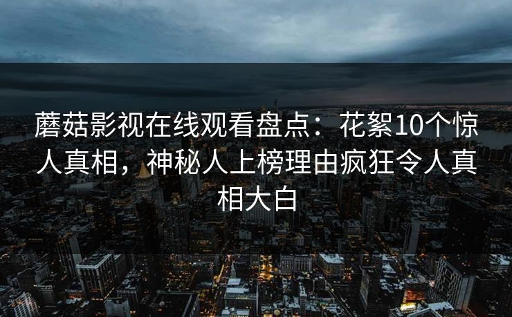 蘑菇影视在线观看盘点：花絮10个惊人真相，神秘人上榜理由疯狂令人真相大白
