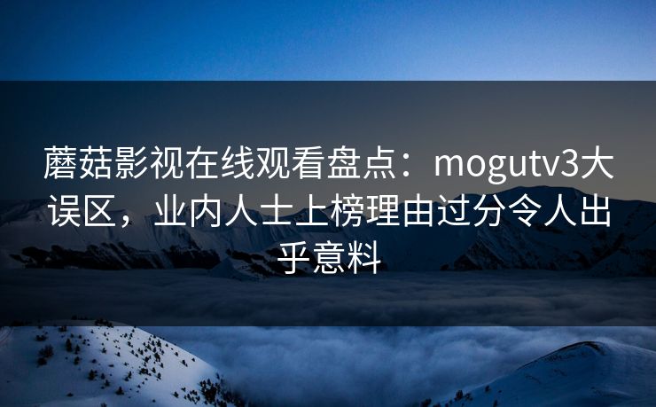 蘑菇影视在线观看盘点:mogutv3大误区,业内人士上榜理由过分令人出乎意料 蘑菇影视在线观看盘点:mogutv3大误区,业内人士上榜理由过分令人出乎意料