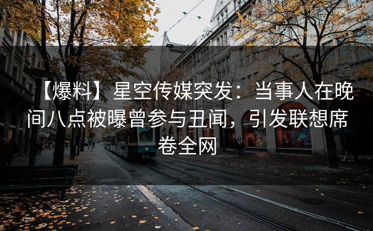 【爆料】星空传媒突发：当事人在晚间八点被曝曾参与丑闻，引发联想席卷全网