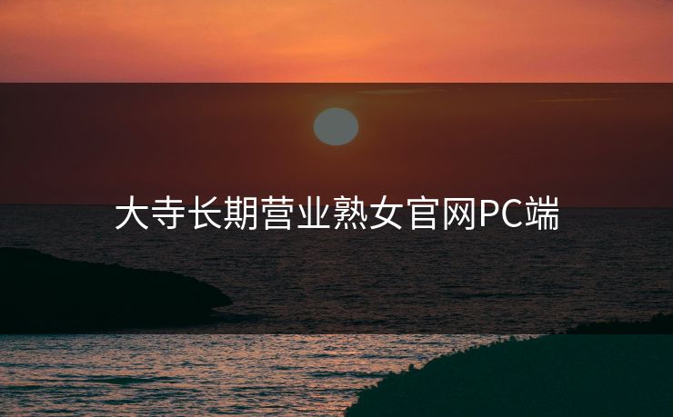 大寺长期营业熟女官网PC端