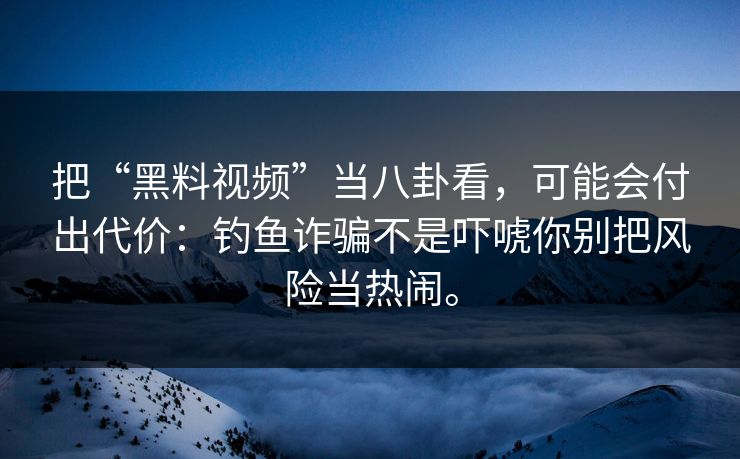 把“黑料视频”当八卦看，可能会付出代价：钓鱼诈骗不是吓唬你别把风险当热闹。