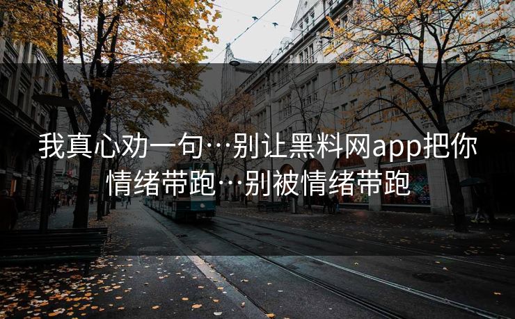 我真心劝一句…别让黑料网app把你情绪带跑…别被情绪带跑