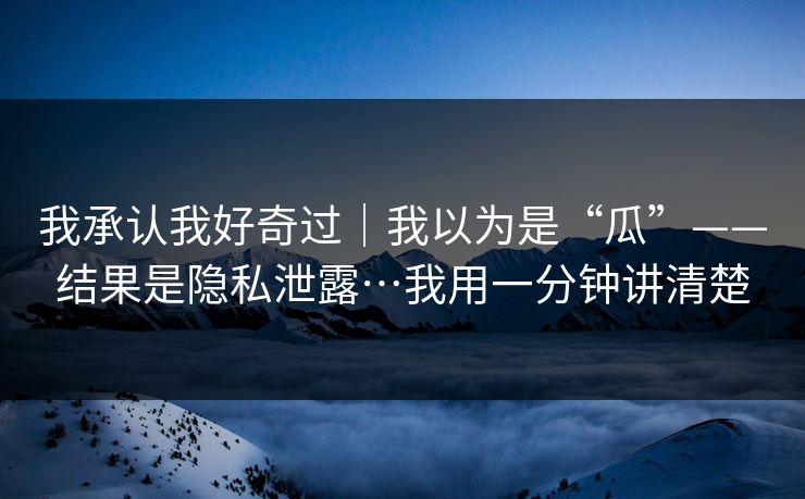 我承认我好奇过｜我以为是“瓜”——结果是隐私泄露…我用一分钟讲清楚