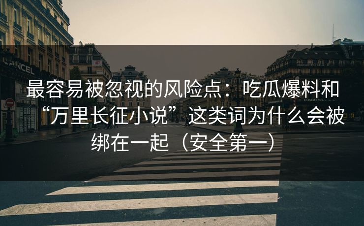 最容易被忽视的风险点：吃瓜爆料和“万里长征小说”这类词为什么会被绑在一起（安全第一）