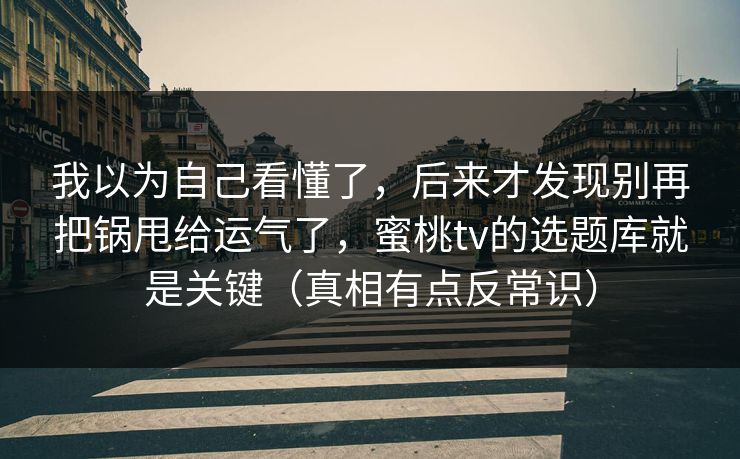 我以为自己看懂了，后来才发现别再把锅甩给运气了，蜜桃tv的选题库就是关键（真相有点反常识）