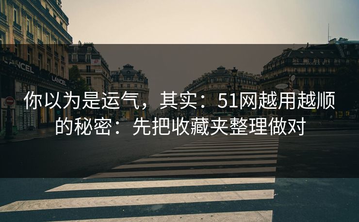 你以为是运气，其实：51网越用越顺的秘密：先把收藏夹整理做对