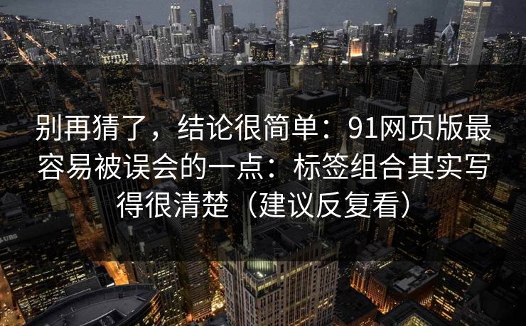 别再猜了，结论很简单：91网页版最容易被误会的一点：标签组合其实写得很清楚（建议反复看）
