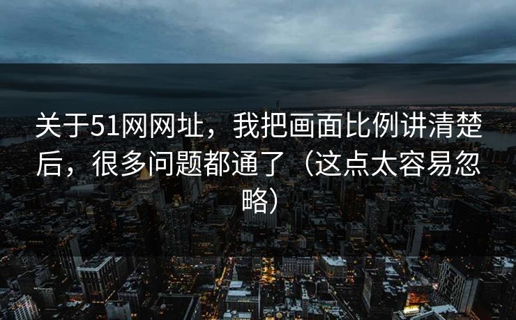 关于51网网址，我把画面比例讲清楚后，很多问题都通了（这点太容易忽略）