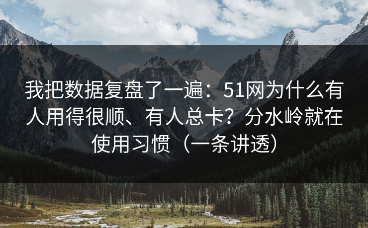 我把数据复盘了一遍：51网为什么有人用得很顺、有人总卡？分水岭就在使用习惯（一条讲透）