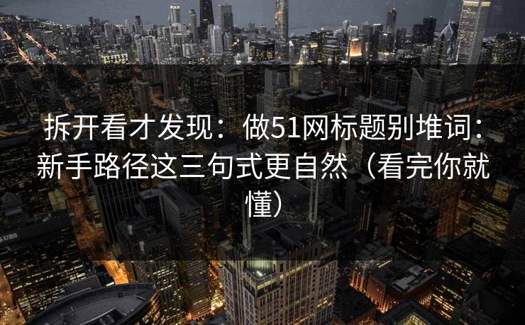 拆开看才发现：做51网标题别堆词：新手路径这三句式更自然（看完你就懂）
