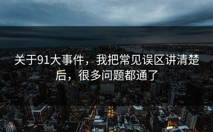 关于91大事件，我把常见误区讲清楚后，很多问题都通了