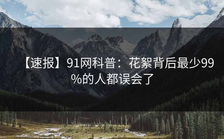 【速报】91网科普：花絮背后最少99%的人都误会了